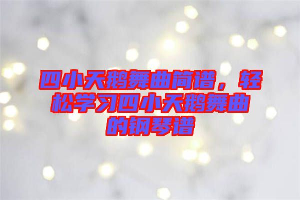 四小天鵝舞曲簡(jiǎn)譜，輕松學(xué)習(xí)四小天鵝舞曲的鋼琴譜