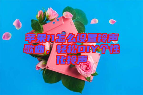 蘋果11怎么設(shè)置鈴聲歌曲，輕松DIY個(gè)性化鈴聲