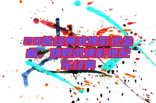 20首經(jīng)典武俠影視金曲，回顧武俠影視配樂(lè)經(jīng)典