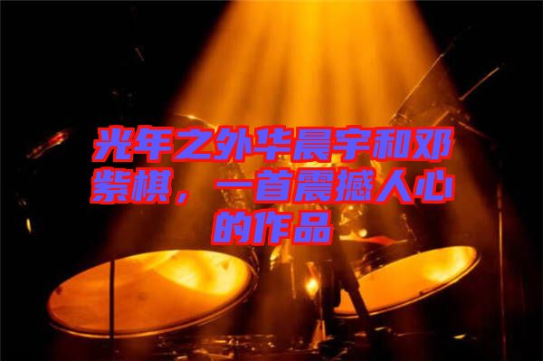 光年之外華晨宇和鄧紫棋，一首震撼人心的作品