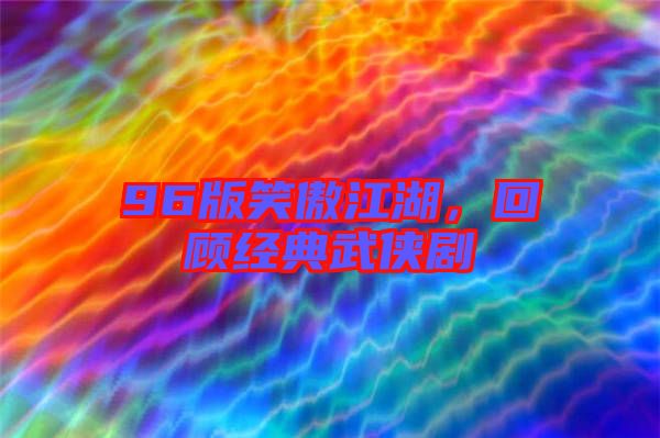 96版笑傲江湖，回顧經(jīng)典武俠劇