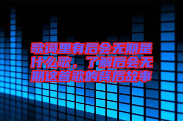 歌詞里有后會(huì)無期是什么歌，了解后會(huì)無期這首歌的背后故事