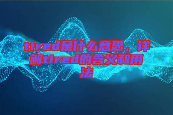tired是什么意思，詳解tired的含義和用法