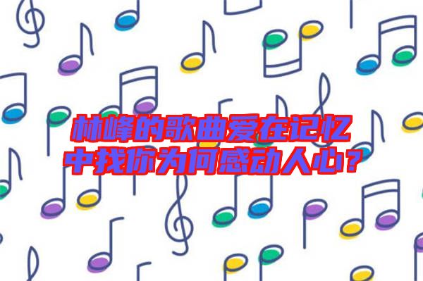 林峰的歌曲愛在記憶中找你為何感動人心？