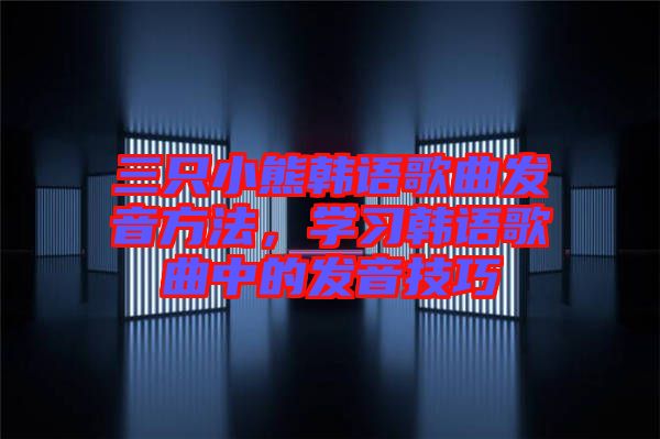 三只小熊韓語歌曲發(fā)音方法，學(xué)習(xí)韓語歌曲中的發(fā)音技巧
