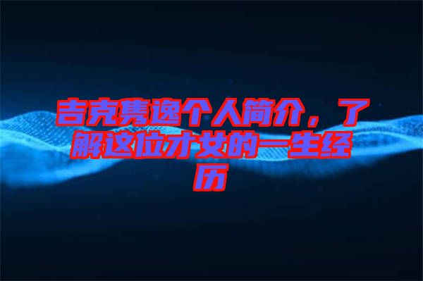 吉克雋逸個(gè)人簡(jiǎn)介，了解這位才女的一生經(jīng)歷