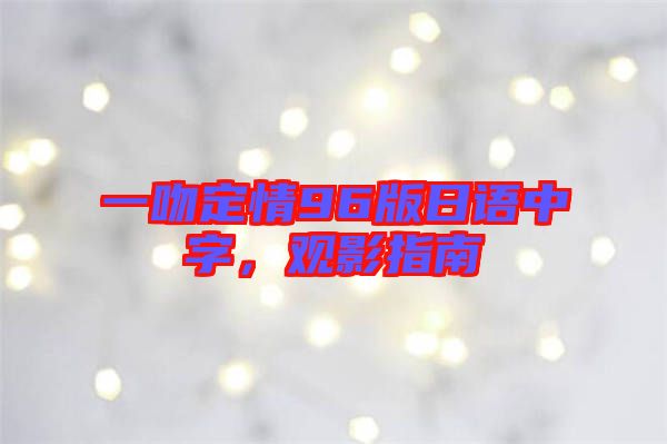 一吻定情96版日語中字，觀影指南