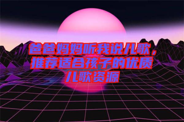 爸爸媽媽聽我說兒歌，推薦適合孩子的優(yōu)質兒歌資源