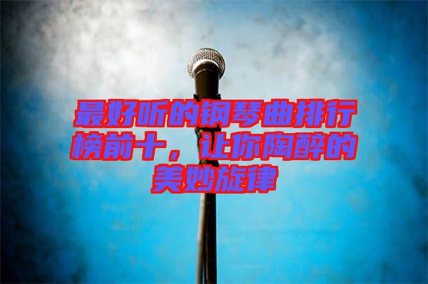 最好聽(tīng)的鋼琴曲排行榜前十，讓你陶醉的美妙旋律