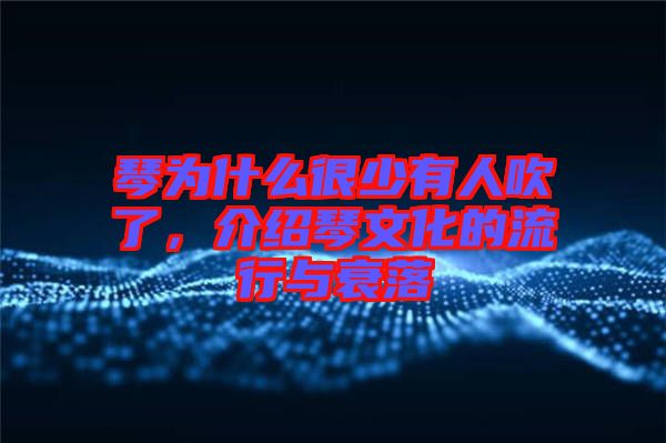 琴為什么很少有人吹了，介紹琴文化的流行與衰落