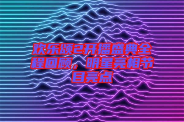 歡樂頌2開播盛典全程回顧，明星亮相節(jié)目亮點(diǎn)