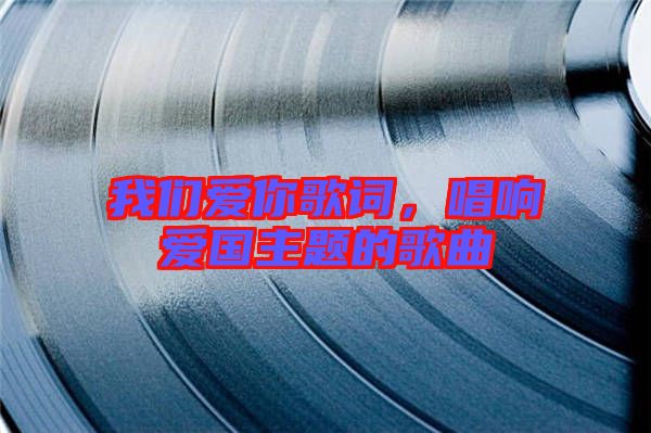 我們愛你歌詞，唱響愛國主題的歌曲