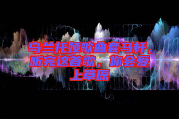 烏蘭托婭歌曲套馬桿，聽完這首歌，你會愛上草原