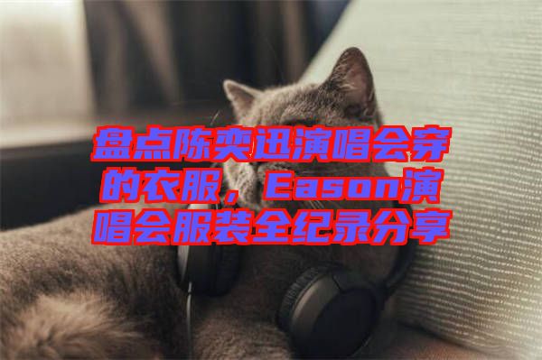 盤點(diǎn)陳奕迅演唱會(huì)穿的衣服，Eason演唱會(huì)服裝全紀(jì)錄分享