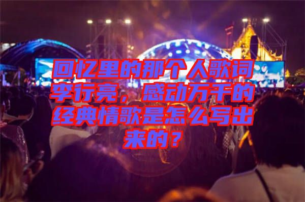 回憶里的那個人歌詞李行亮，感動萬千的經(jīng)典情歌是怎么寫出來的？