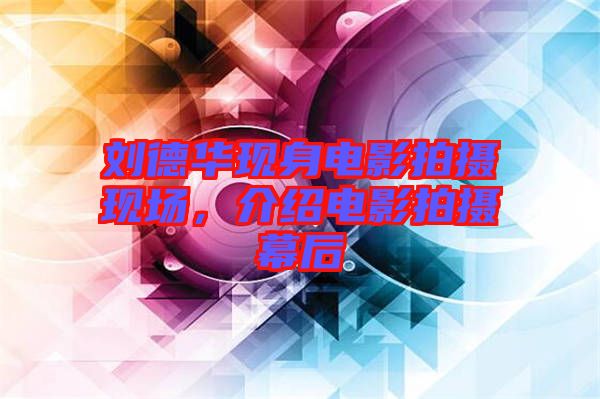 劉德華現(xiàn)身電影拍攝現(xiàn)場，介紹電影拍攝幕后