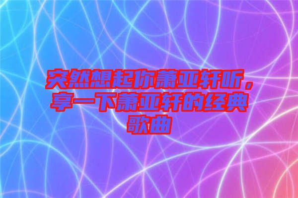 突然想起你蕭亞軒聽，享一下蕭亞軒的經(jīng)典歌曲
