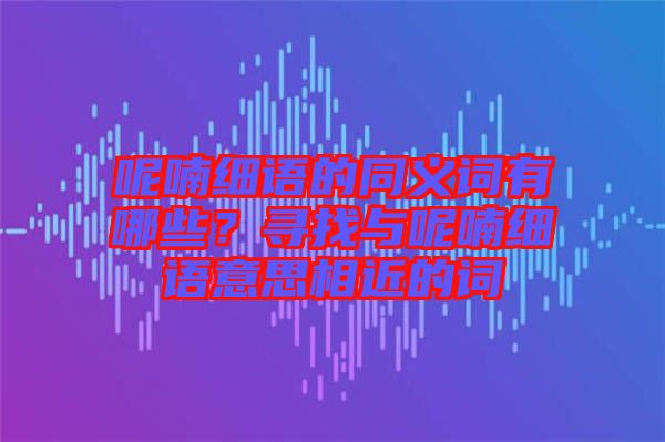 呢喃細(xì)語的同義詞有哪些？尋找與呢喃細(xì)語意思相近的詞