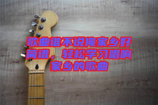 歌曲誰不說俺家鄉(xiāng)好簡譜，輕松學(xué)習(xí)唱響家鄉(xiāng)的歌曲