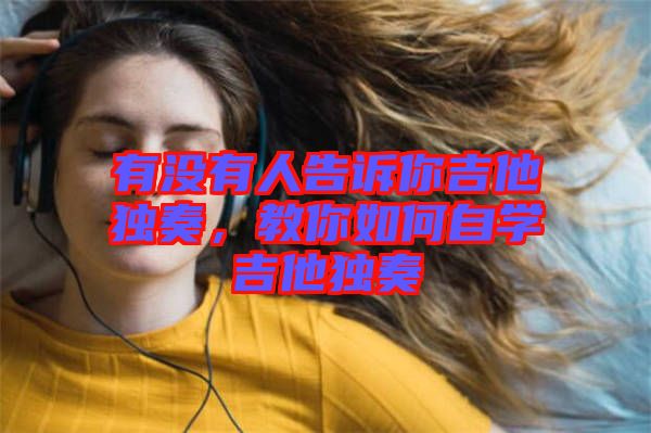 有沒有人告訴你吉他獨(dú)奏，教你如何自學(xué)吉他獨(dú)奏