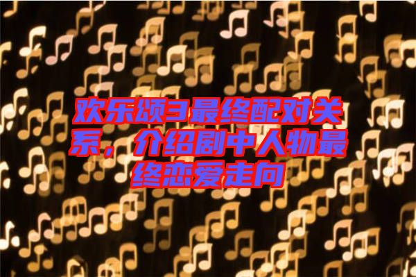 歡樂頌3最終配對關(guān)系，介紹劇中人物最終戀愛走向