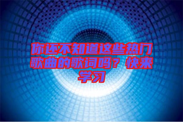 你還不知道這些熱門歌曲的歌詞嗎？快來學習