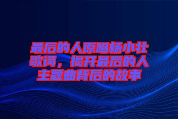 最后的人原唱楊小壯歌詞，揭開最后的人主題曲背后的故事