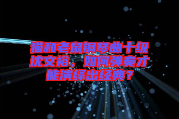 貓和老鼠鋼琴曲十級沈文裕，如何彈奏才能演繹出經(jīng)典？
