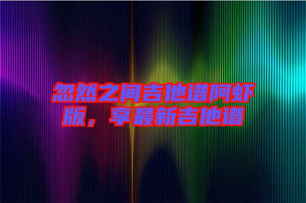 忽然之間吉他譜阿蝦版，享最新吉他譜
