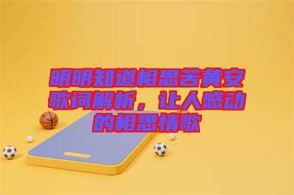 明明知道相思苦黃安歌詞解析，讓人感動(dòng)的相思情歌