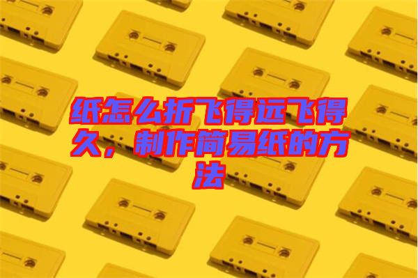 紙?jiān)趺凑埏w得遠(yuǎn)飛得久，制作簡(jiǎn)易紙的方法