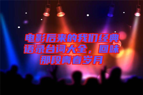 電影后來的我們經(jīng)典語錄臺(tái)詞大全，回味那段青春歲月