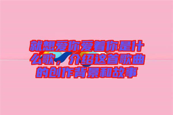 就想愛你愛著你是什么歌，介紹這首歌曲的創(chuàng)作背景和故事
