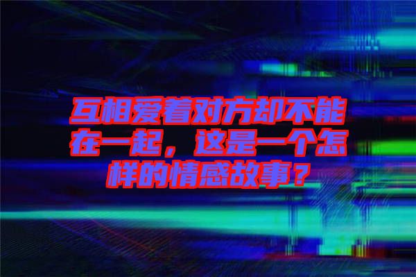 互相愛著對(duì)方卻不能在一起，這是一個(gè)怎樣的情感故事？