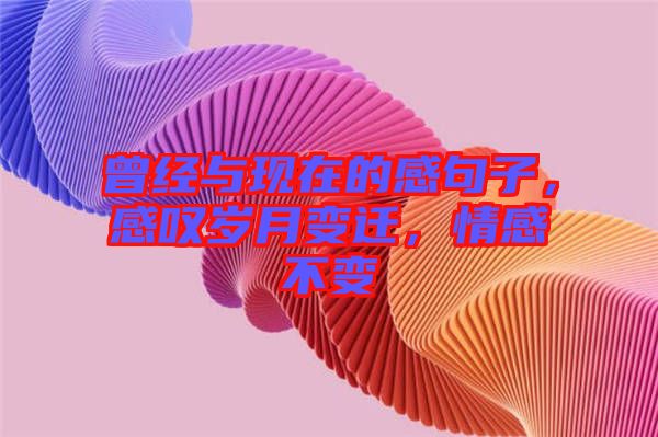 曾經與現(xiàn)在的感句子，感嘆歲月變遷，情感不變