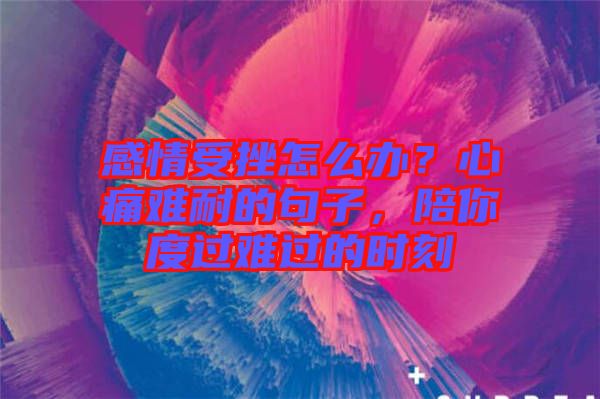 感情受挫怎么辦？心痛難耐的句子，陪你度過難過的時(shí)刻