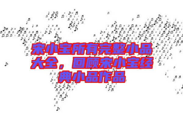 宋小寶所有完整小品大全，回顧宋小寶經(jīng)典小品作品