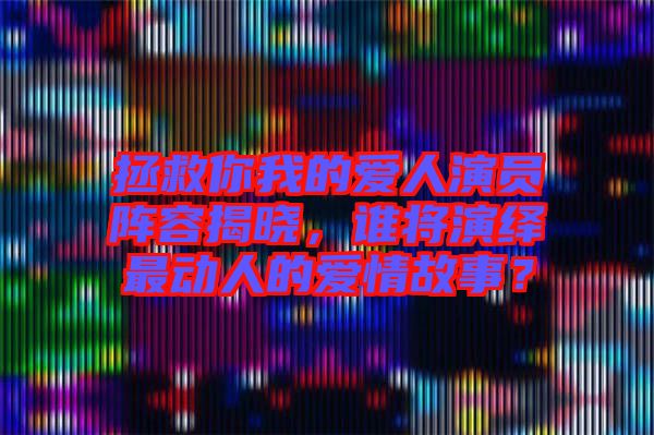 拯救你我的愛人演員陣容揭曉，誰將演繹最動(dòng)人的愛情故事？