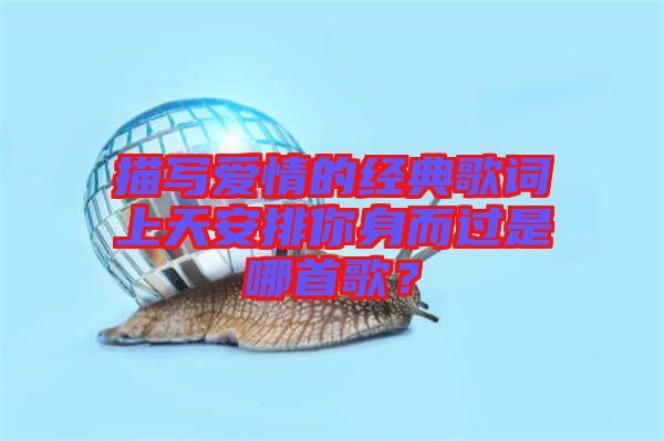 描寫愛情的經(jīng)典歌詞上天安排你身而過是哪首歌？