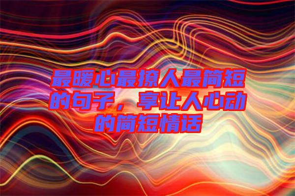最暖心最撩人最簡短的句子，享讓人心動(dòng)的簡短情話