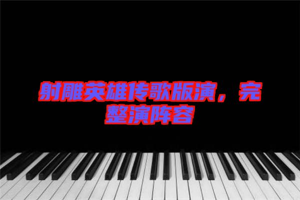 射雕英雄傳歌版演，完整演陣容