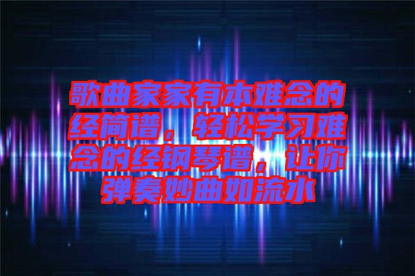 歌曲家家有本難念的經(jīng)簡譜，輕松學習難念的經(jīng)鋼琴譜，讓你彈奏妙曲如流水