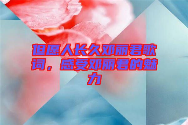 但愿人長(zhǎng)久鄧麗君歌詞，感受鄧麗君的魅力