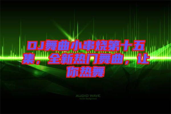 DJ舞曲小串燒第十五集，全新熱門舞曲，讓你熱舞
