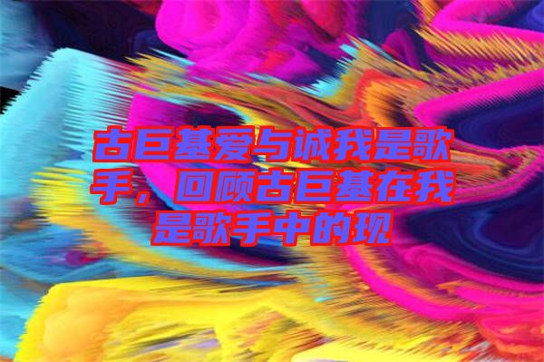 古巨基愛與誠我是歌手，回顧古巨基在我是歌手中的現(xiàn)
