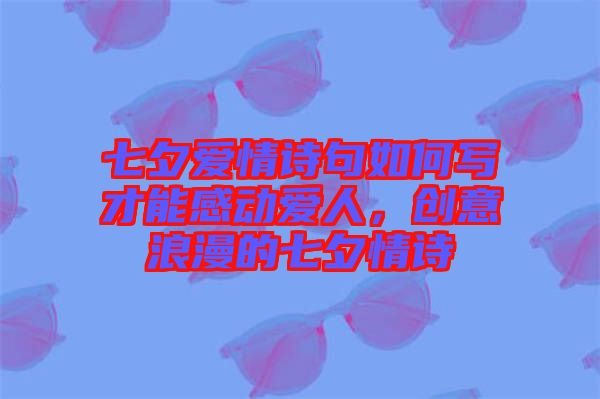 七夕愛情詩(shī)句如何寫才能感動(dòng)愛人，創(chuàng)意浪漫的七夕情詩(shī)