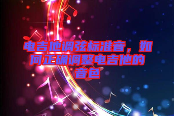 電吉他調(diào)弦標(biāo)準(zhǔn)音，如何正確調(diào)整電吉他的音色