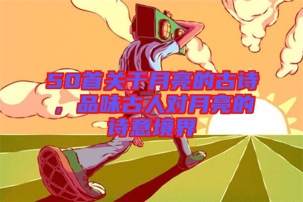 50首關(guān)于月亮的古詩(shī)，品味古人對(duì)月亮的詩(shī)意境界