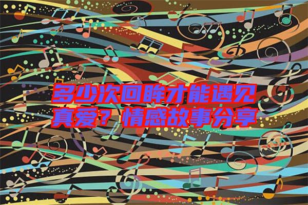 多少次回眸才能遇見真愛？情感故事分享