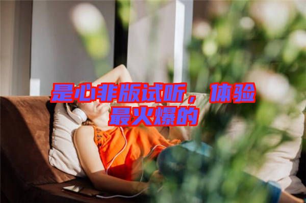 是心非版試聽，體驗(yàn)最火爆的